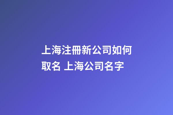 上海注冊新公司如何取名 上海公司名字-第1張-公司起名-玄機派